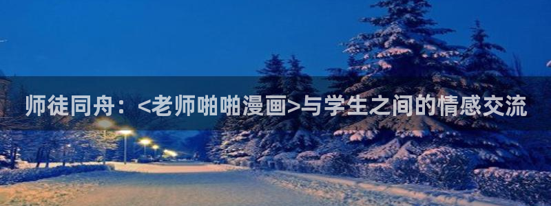 漫蛙官网入口：师徒同舟：<老师啪啪漫画>与学生之间的情感交流