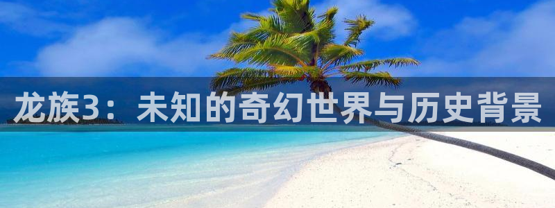 漫蛙下载网址：龙族3：未知的奇幻世界与历史背景