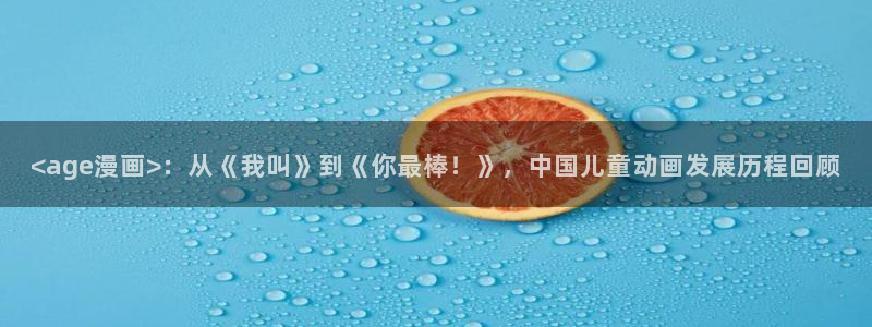 漫蛙漫画2下载：<age漫画>：从《我叫》到《你最棒！》，中国儿童动画发展历程回顾