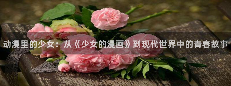 漫蛙下载正版官网版：动漫里的少女：从《少女的漫画》到现代世界中的青春故事
