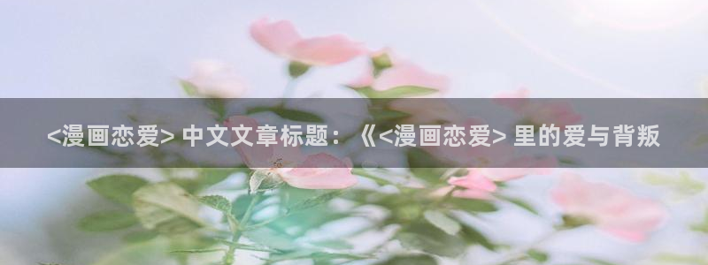 漫蛙2官网入口：<漫画恋爱> 中文文章标题：《<漫画恋爱> 里的爱与背叛