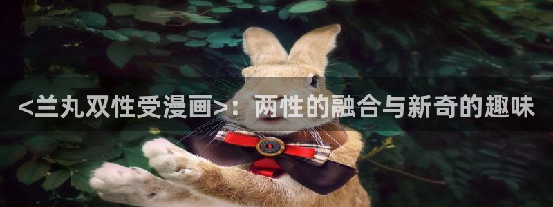 代号anastasia在漫蛙叫什么：<兰丸双性受漫画>：两性的融合与新奇的趣味
